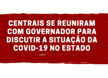 Centrais se reuniram com Governador para discutir a situação da Covid-19 no estado